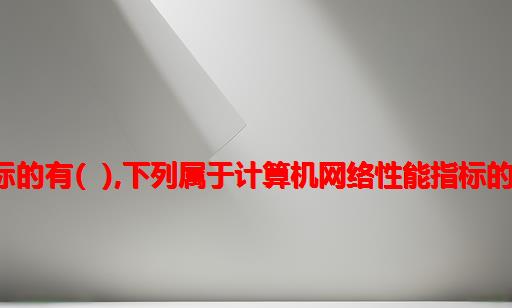 下列属于计算机网络主要性能指标的有( ),下列属于计算机网络性能指标的有A.速率B.带宽C.时延D.误码率...